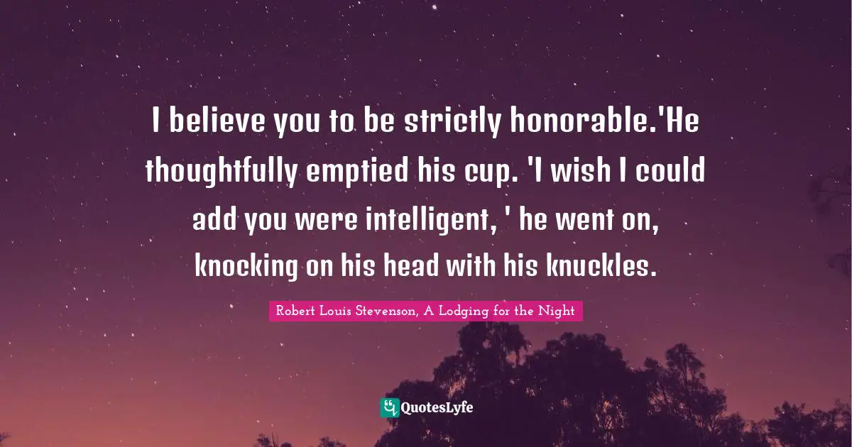 I believe you to be strictly honorable.'He thoughtfully emptied his cup. 'I wish I could add you were intelligent, ' he went on, knocking on his head with his knuckles.