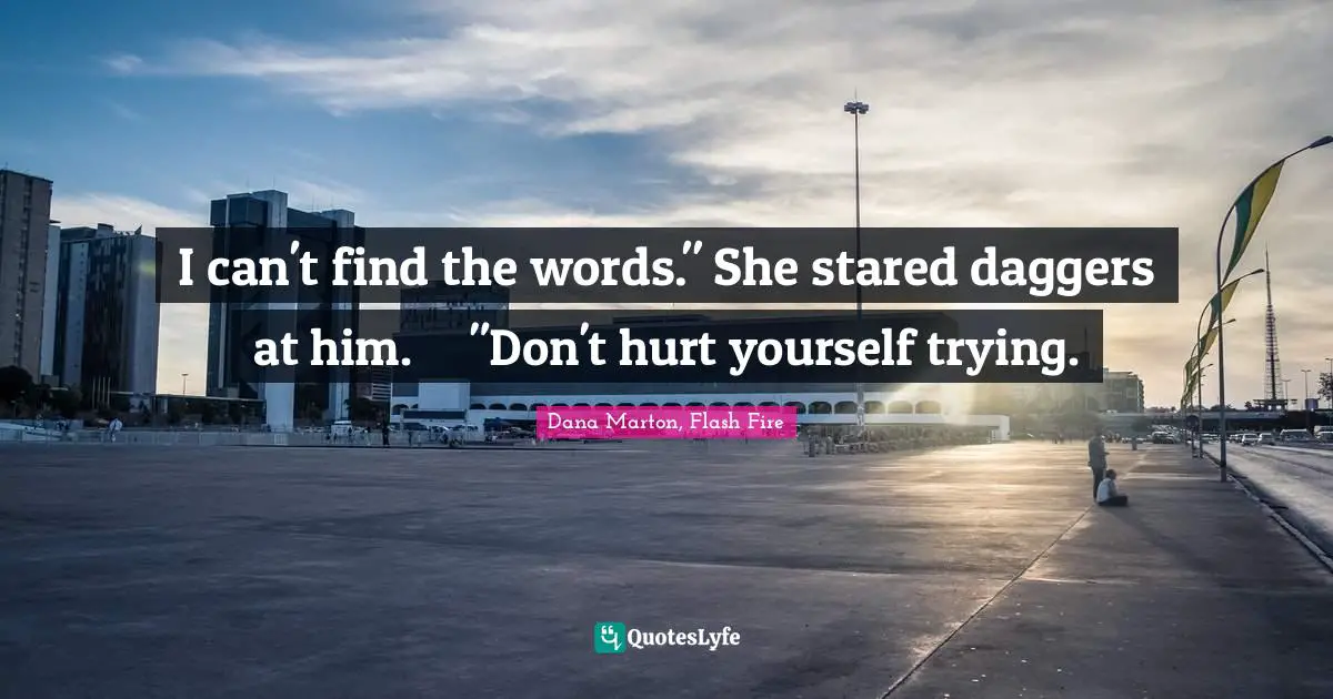 I can't find the words." She stared daggers at him.	"Don't hurt yourself trying.