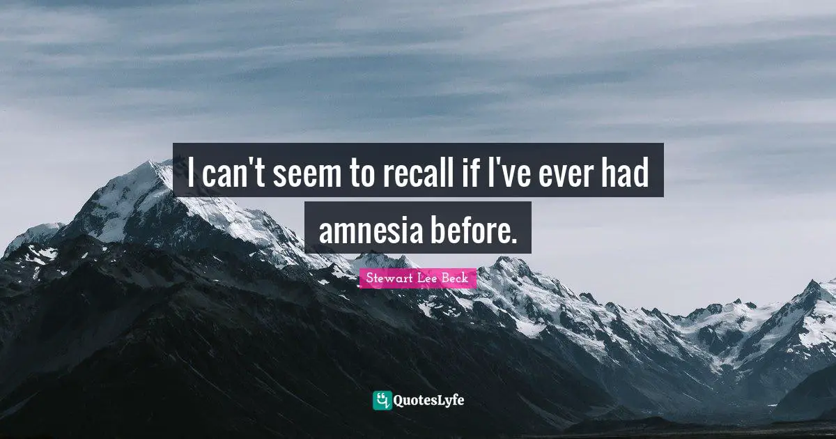 I can't seem to recall if I've ever had amnesia before.