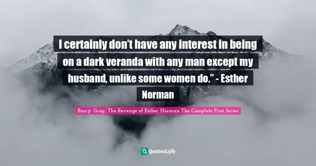 I certainly don’t have any interest in being on a dark veranda with any man except my husband, unlike some women do.” - Esther Norman