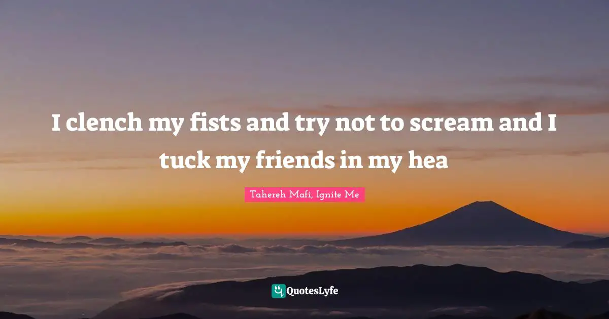 Tahereh Mafi, Ignite Me Quotes: "I clench my fists and try not to scream and I tuck my friends in my hea"