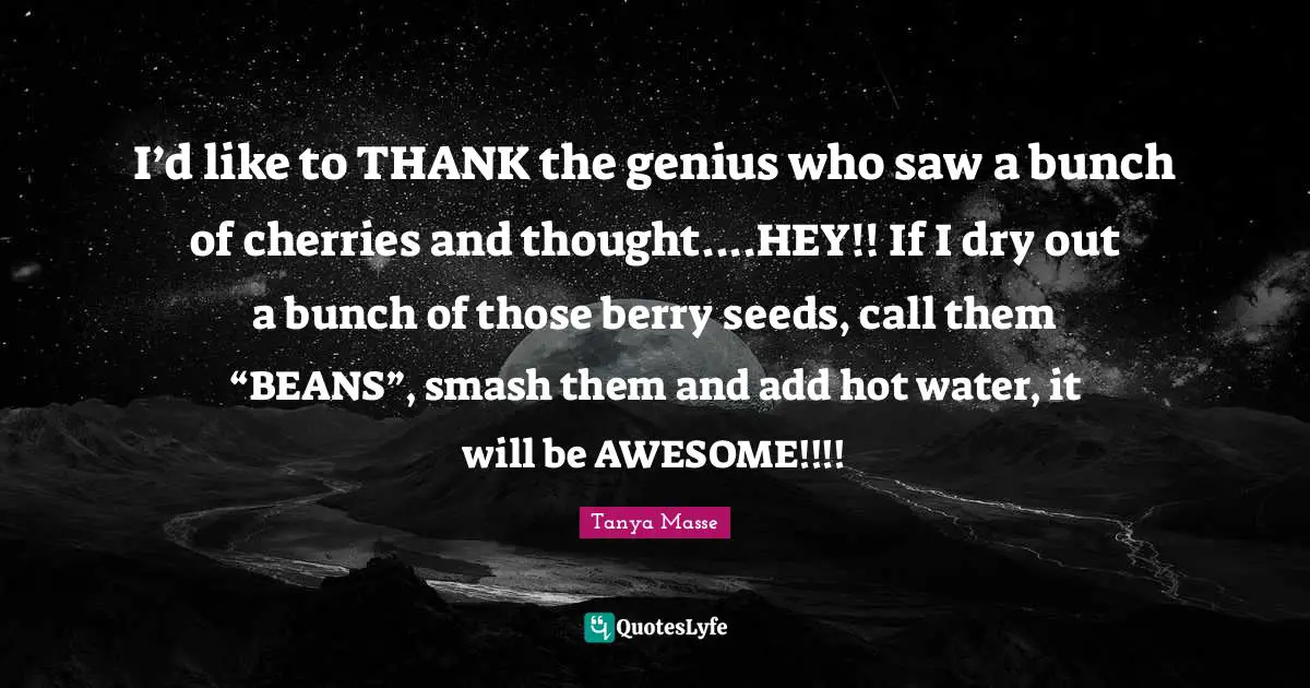 I’d like to THANK the genius who saw a bunch of cherries and thought....HEY!! If I dry out a bunch of those berry seeds, call them “BEANS”, smash them and add hot water, it will be AWESOME!!!!