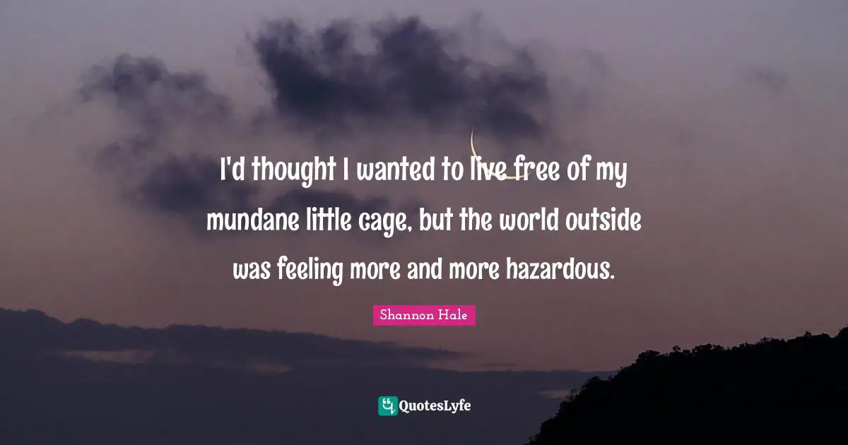 I'd thought I wanted to live free of my mundane little cage, but the world outside was feeling more and more hazardous.