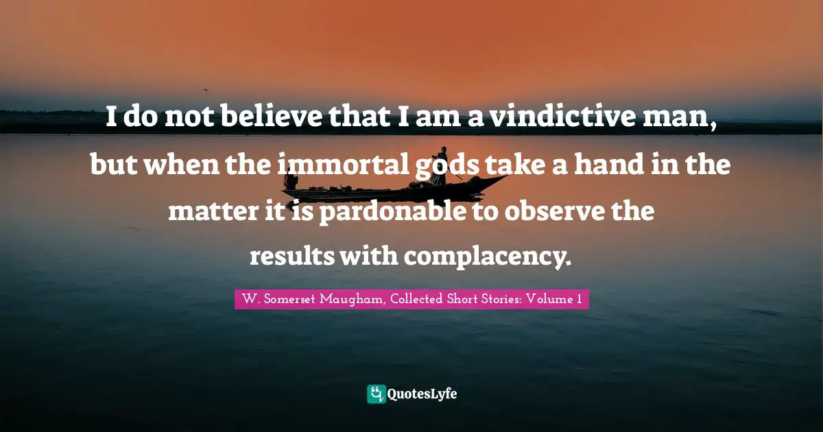 W. Somerset Maugham, Collected Short Stories: Volume 1 Quotes: "I do not believe that I am a vindictive man, but when the immortal gods take a hand in the matter it is pardonable to observe the results with complacency."