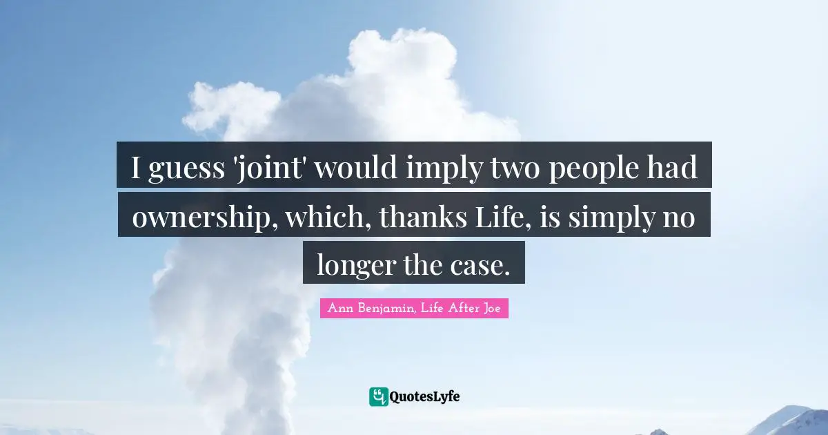 I guess 'joint' would imply two people had ownership, which, thanks Life, is simply no longer the case.