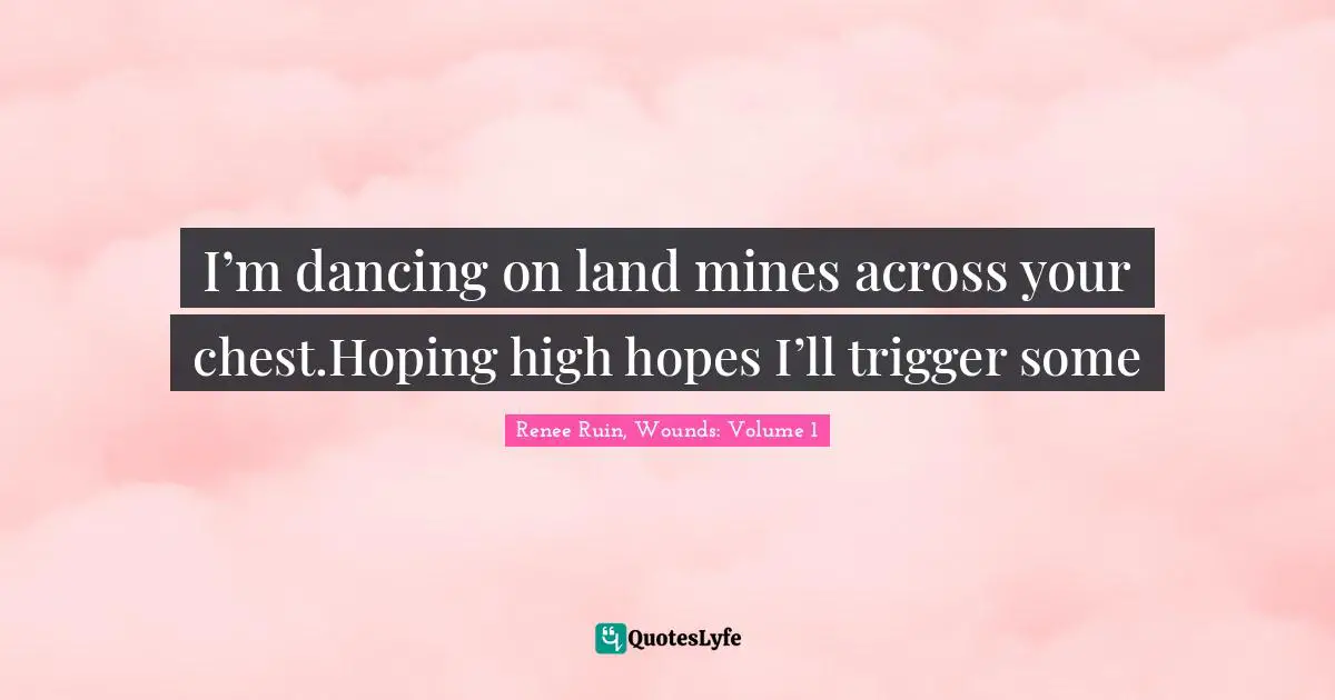 I’m dancing on land mines across your chest.Hoping high hopes I’ll trigger some