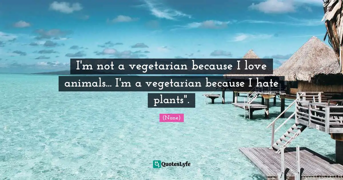 I'm not a vegetarian because I love animals... I'm a vegetarian because I hate plants".