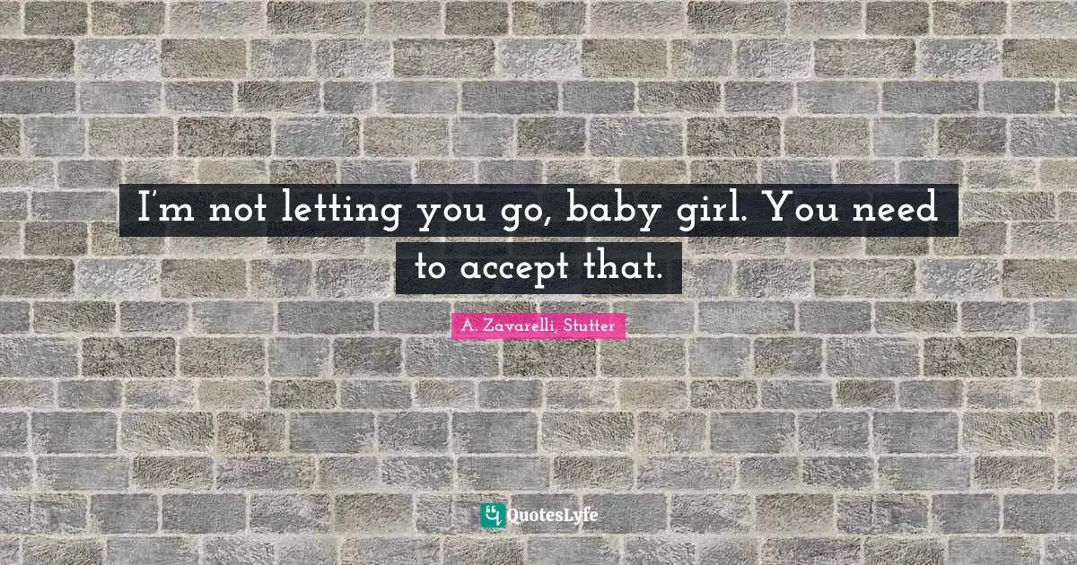 I’m not letting you go, baby girl. You need to accept that.
