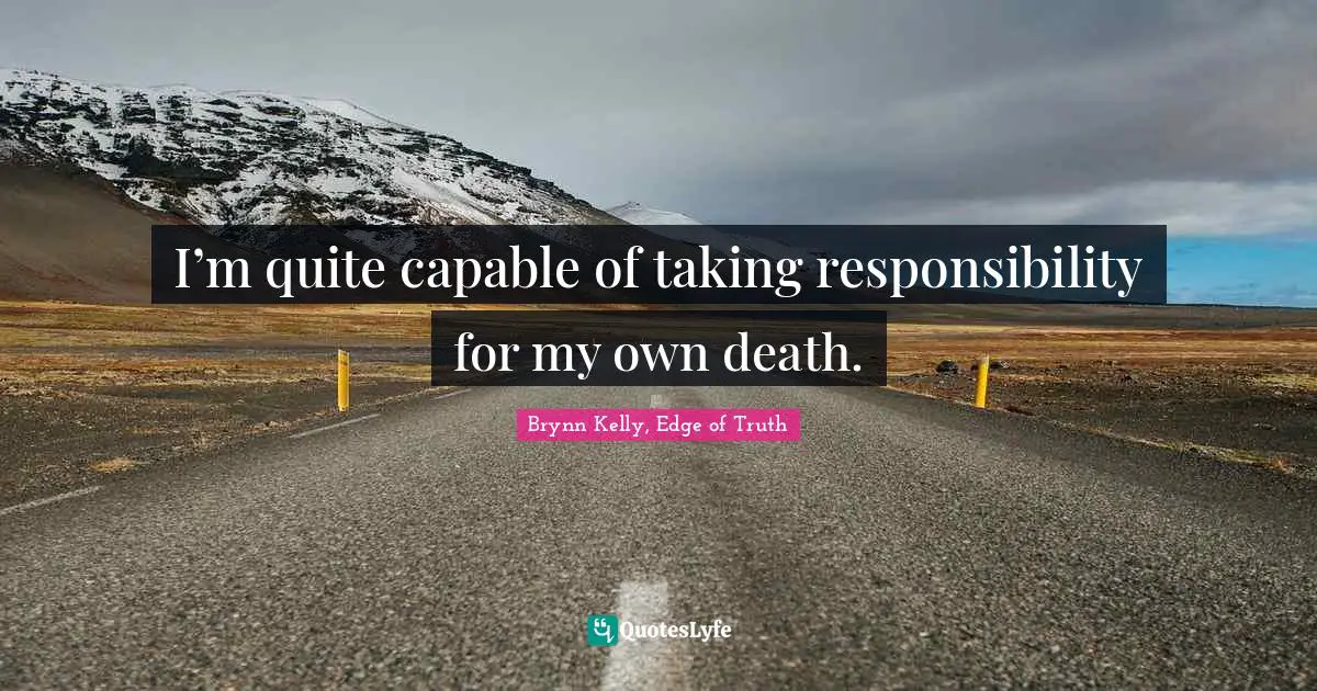 I’m quite capable of taking responsibility for my own death.