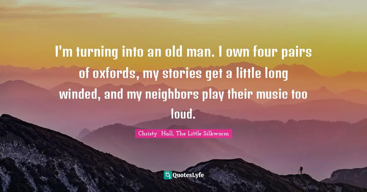 I'm turning into an old man. I own four pairs of oxfords, my stories get a little long winded, and my neighbors play their music too loud.