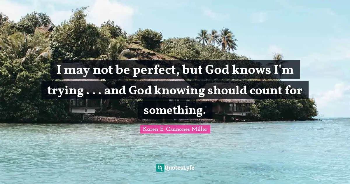 I may not be perfect, but God knows I'm trying . . . and God knowing should count for something.