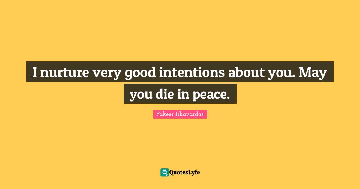 I nurture very good intentions about you. May you die in peace.
