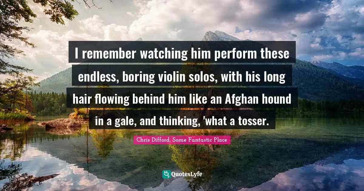 I remember watching him perform these endless, boring violin solos, with his long hair flowing behind him like an Afghan hound in a gale, and thinking, 'what a tosser.