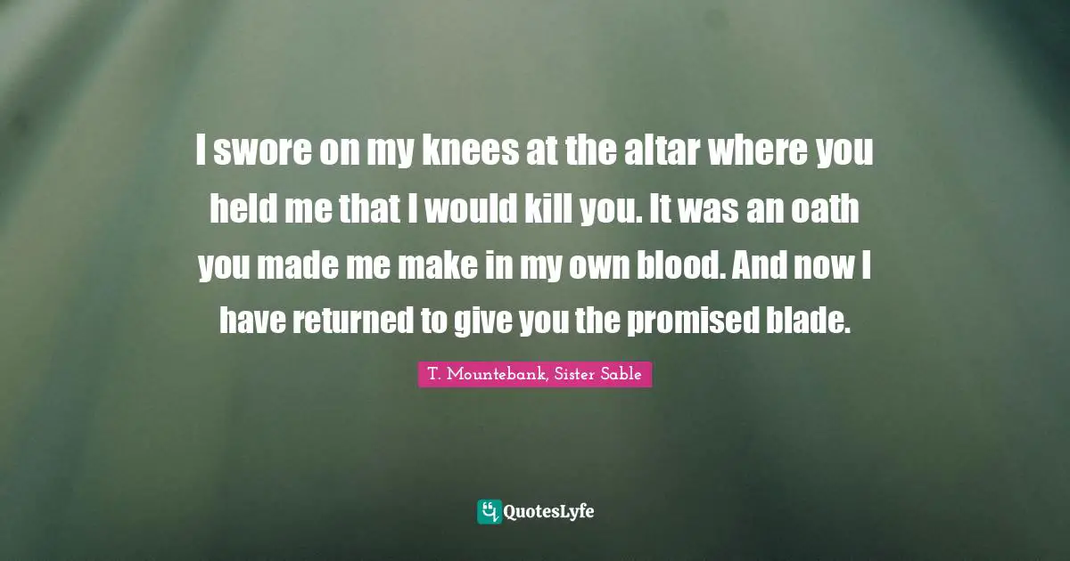 I swore on my knees at the altar where you held me that I would kill you. It was an oath you made me make in my own blood. And now I have returned to give you the promised blade.