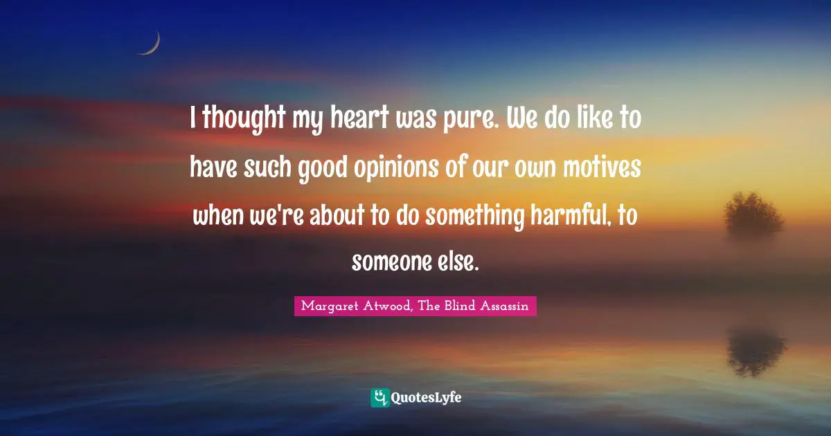 I thought my heart was pure. We do like to have such good opinions of our own motives when we're about to do something harmful, to someone else.