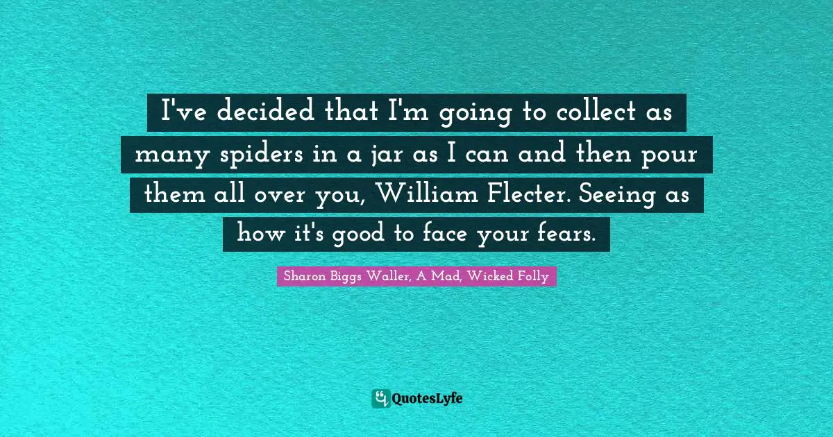 I've decided that I'm going to collect as many spiders in a jar as I can and then pour them all over you, William Flecter. Seeing as how it's good to face your fears.