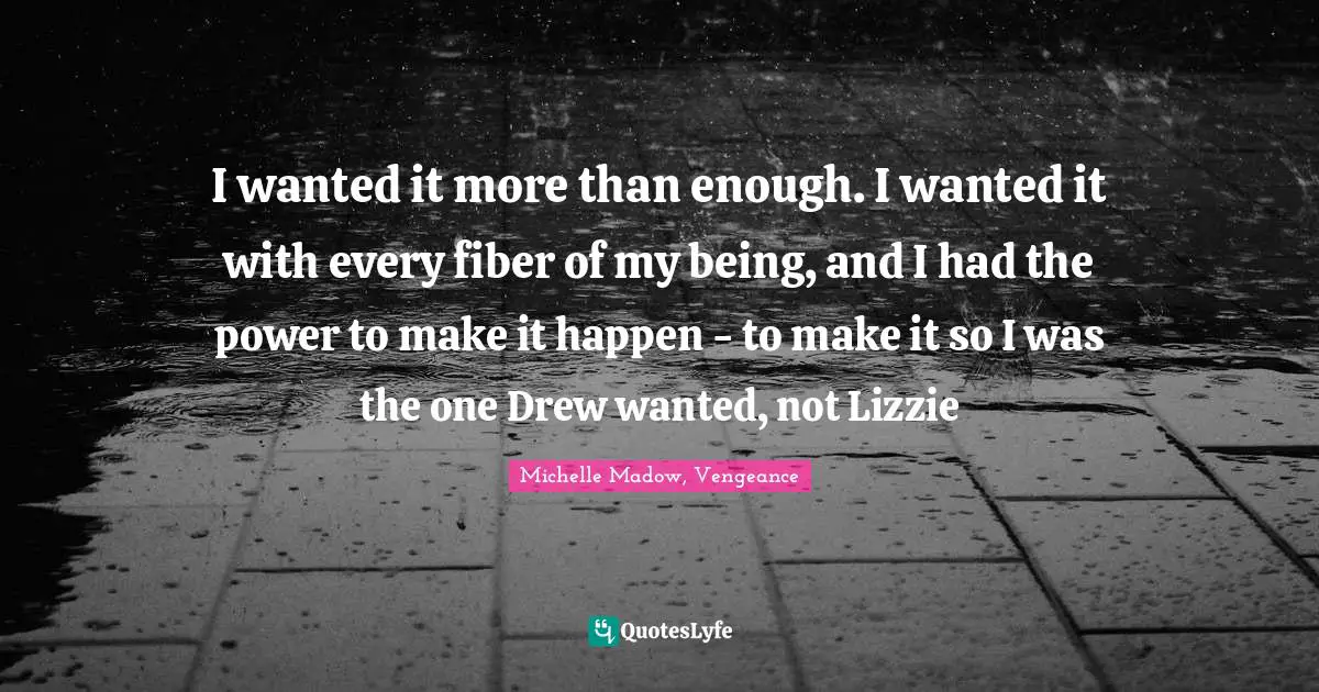 I wanted it more than enough. I wanted it with every fiber of my being, and I had the power to make it happen - to make it so I was the one Drew wanted, not Lizzie