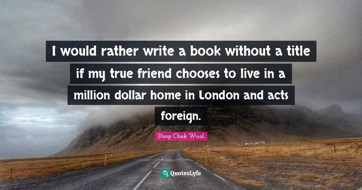 I would rather write a book without a title if my true friend chooses to live in a million dollar home in London and acts foreign.