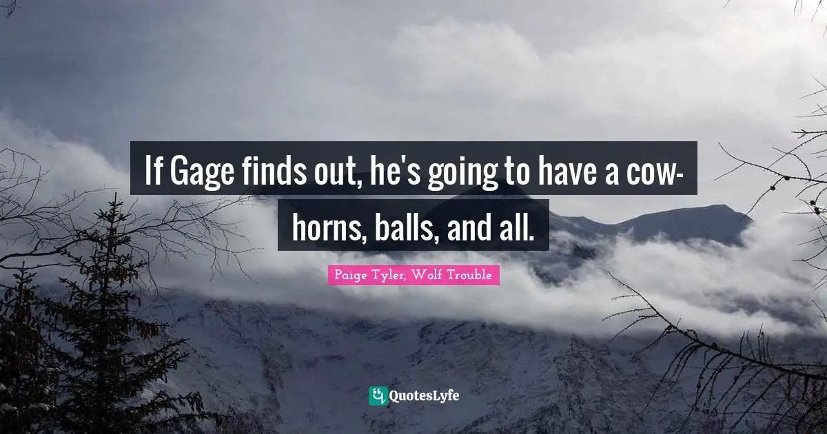 If Gage finds out, he's going to have a cow-horns, balls, and all.