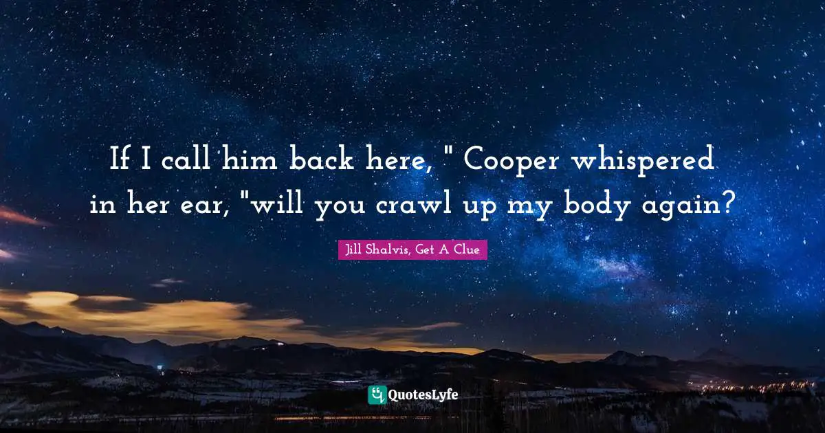 If I call him back here, " Cooper whispered in her ear, "will you crawl up my body again?