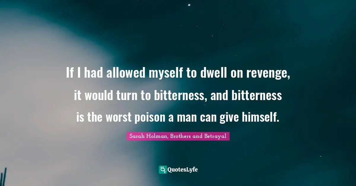 If I had allowed myself to dwell on revenge, it would turn to bitterness, and bitterness is the worst poison a man can give himself.