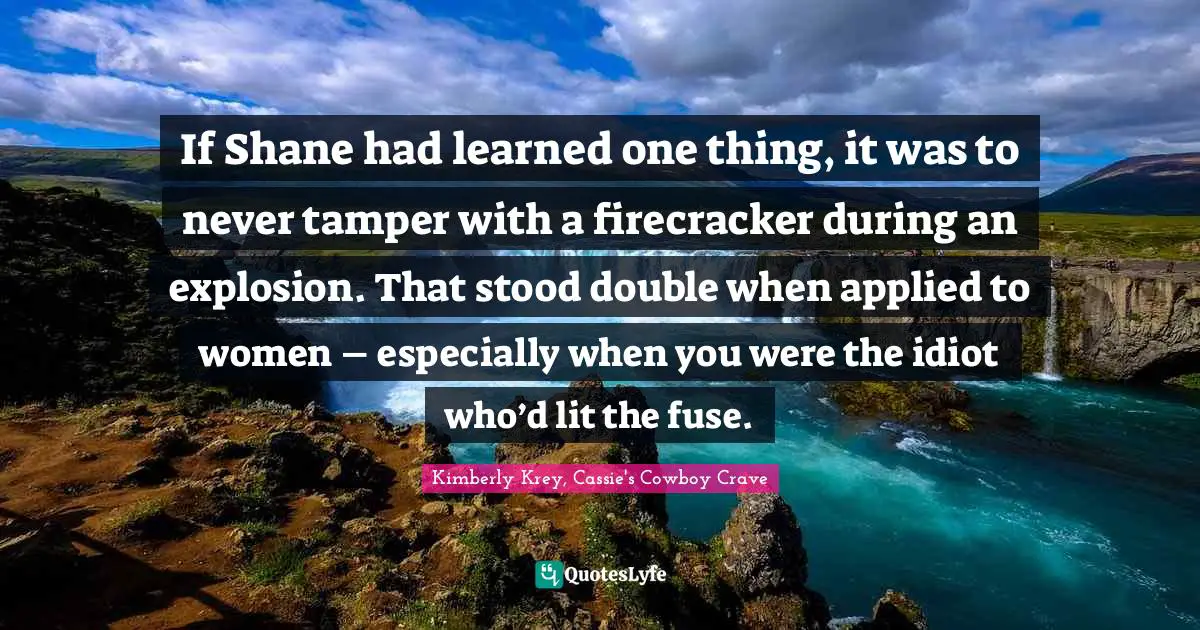 If Shane had learned one thing, it was to never tamper with a firecracker during an explosion. That stood double when applied to women – especially when you were the idiot who’d lit the fuse.
