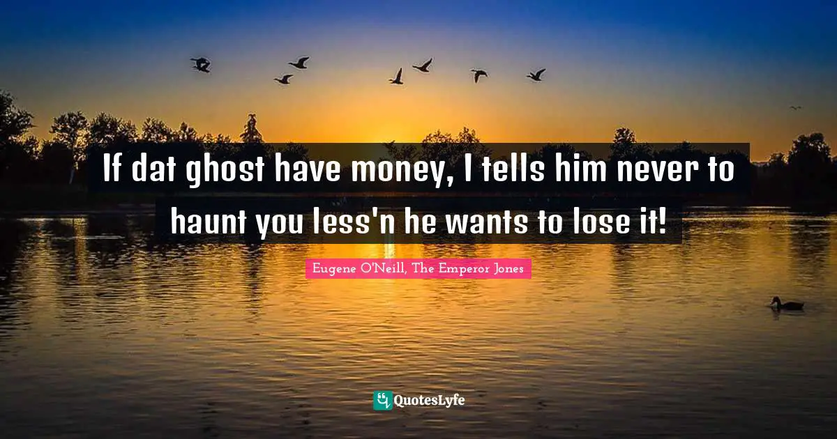 If dat ghost have money, I tells him never to haunt you less'n he wants to lose it!