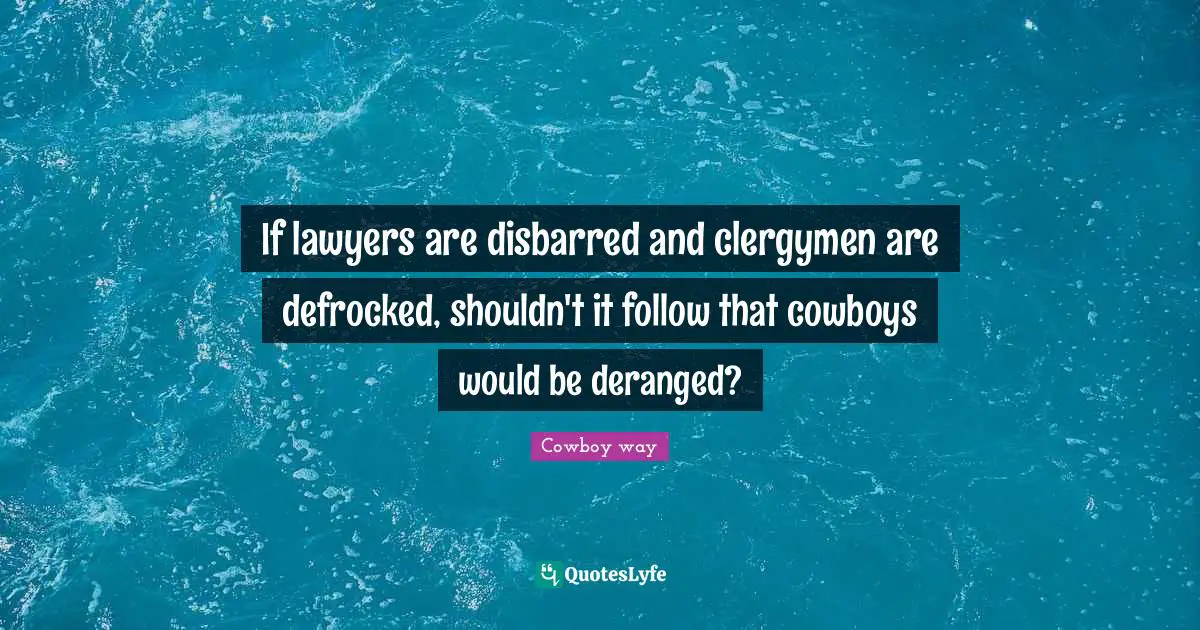 If lawyers are disbarred and clergymen are defrocked, shouldn't it follow that cowboys would be deranged?