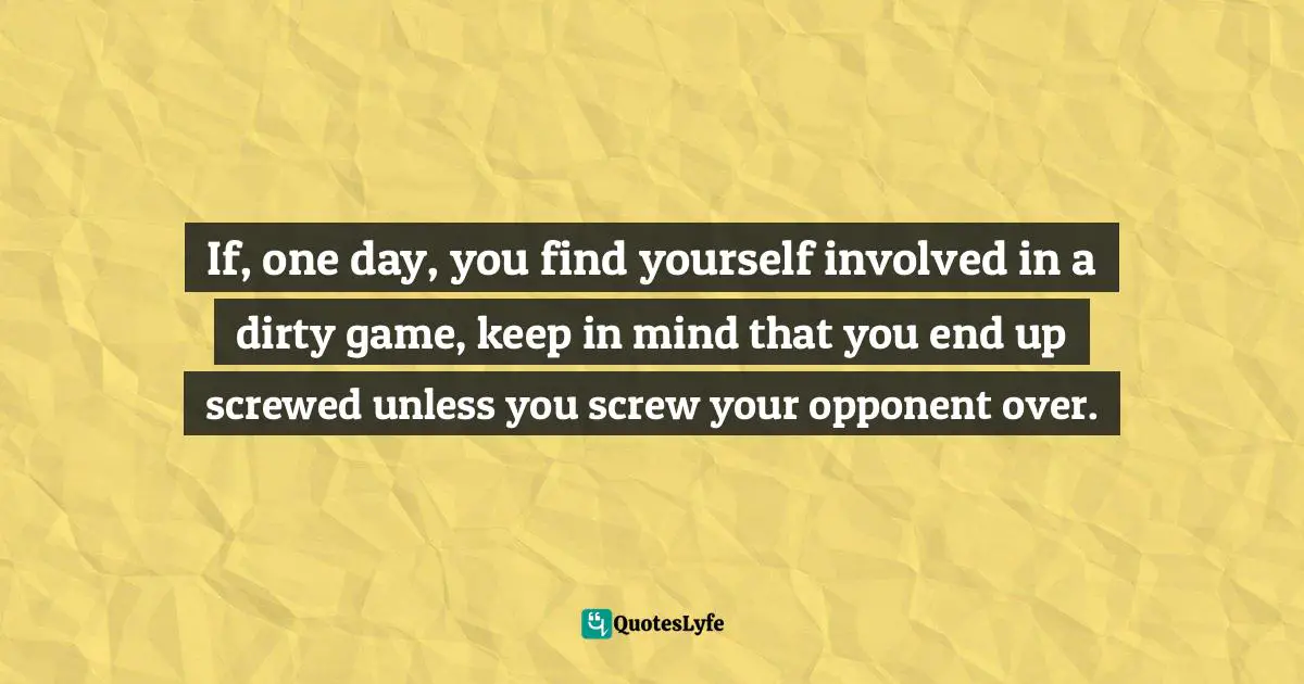 If, one day, you find yourself involved in a dirty game, keep in mind that you end up screwed unless you screw your opponent over.