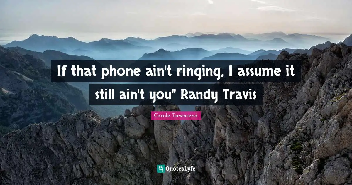 If that phone ain't ringing, I assume it still ain't you" Randy Travis