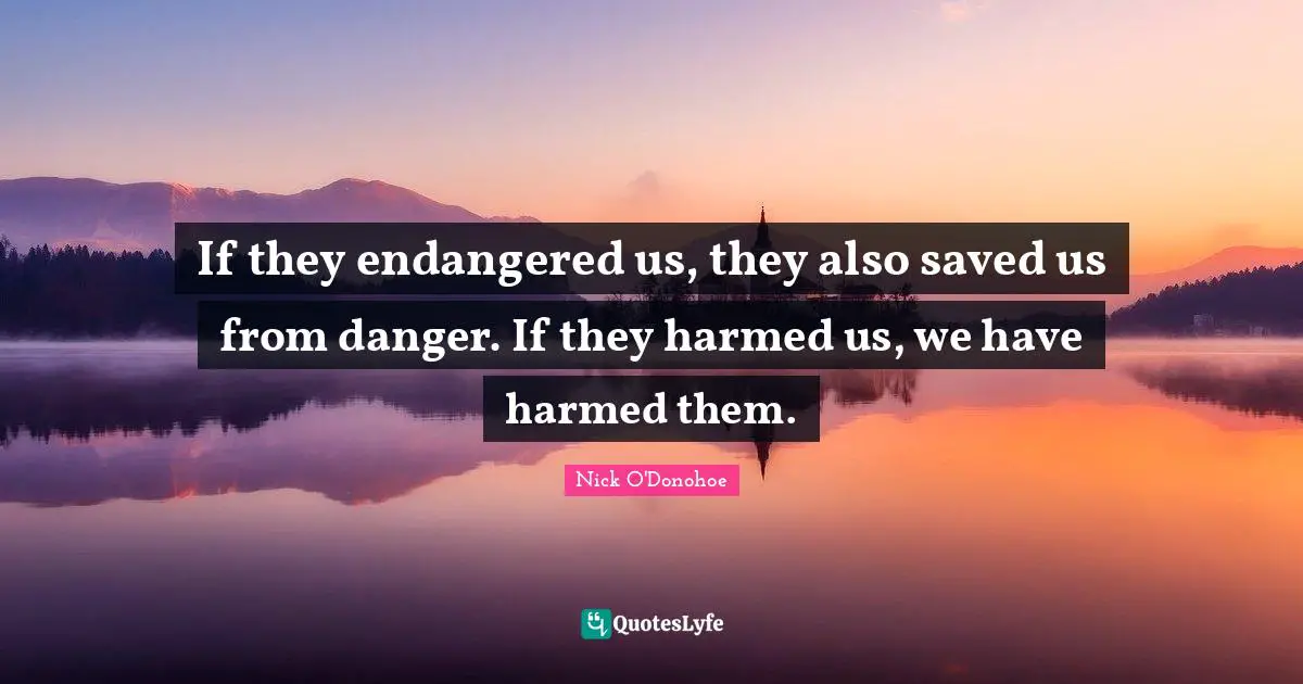If they endangered us, they also saved us from danger. If they harmed us, we have harmed them.