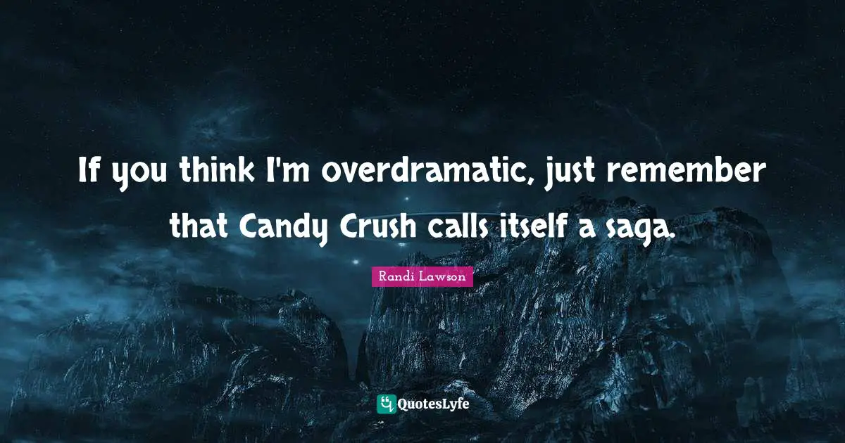 If you think I'm overdramatic, just remember that Candy Crush calls itself a saga.