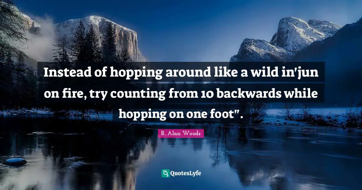 R. Alan Woods Quotes: "Instead of hopping around like a wild in'jun on fire, try counting from 10 backwards while hopping on one foot"."