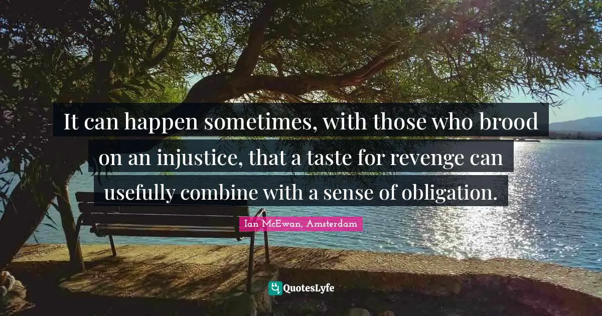 It can happen sometimes, with those who brood on an injustice, that a taste for revenge can usefully combine with a sense of obligation.