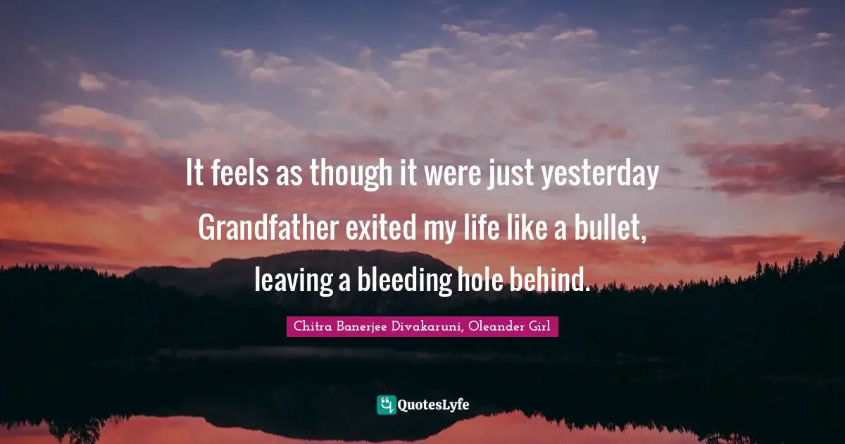 Literary Fiction Quotes: "It feels as though it were just yesterday Grandfather exited my life like a bullet, leaving a bleeding hole behind."