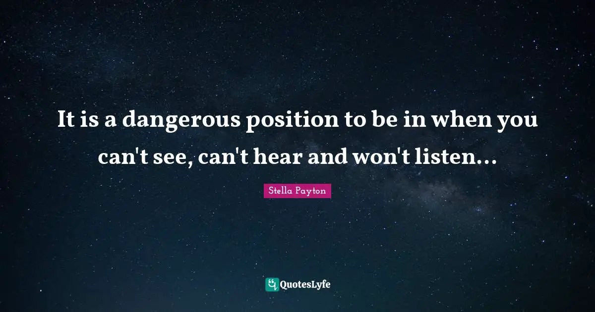 It is a dangerous position to be in when you can't see, can't hear and won't listen...