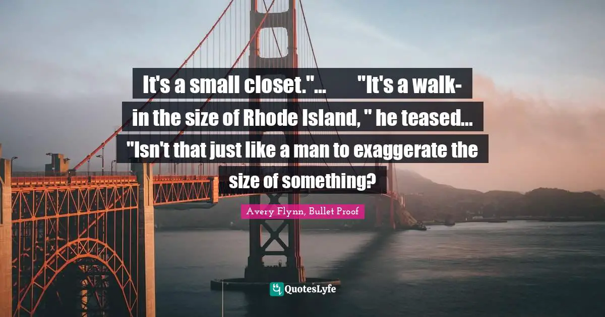 It's a small closet."...	"It's a walk-in the size of Rhode Island, " he teased...	"Isn't that just like a man to exaggerate the size of something?