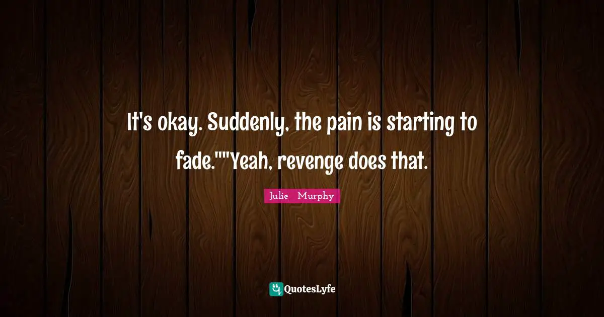It's okay. Suddenly, the pain is starting to fade.""Yeah, revenge does that.