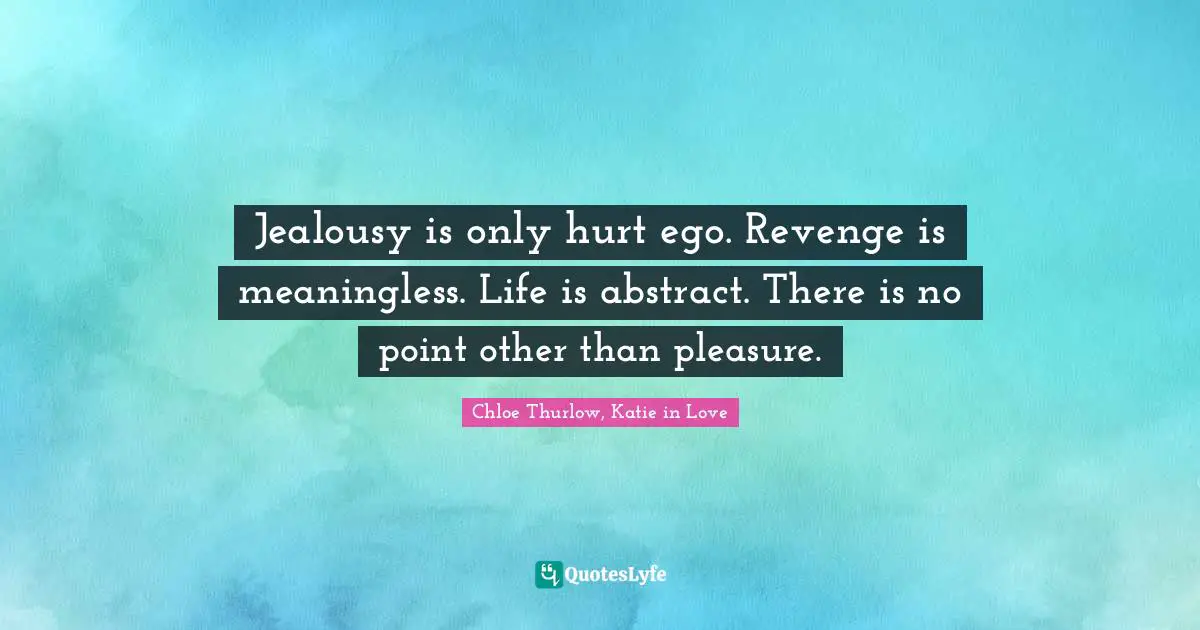 Jealousy is only hurt ego. Revenge is meaningless. Life is abstract. There is no point other than pleasure.