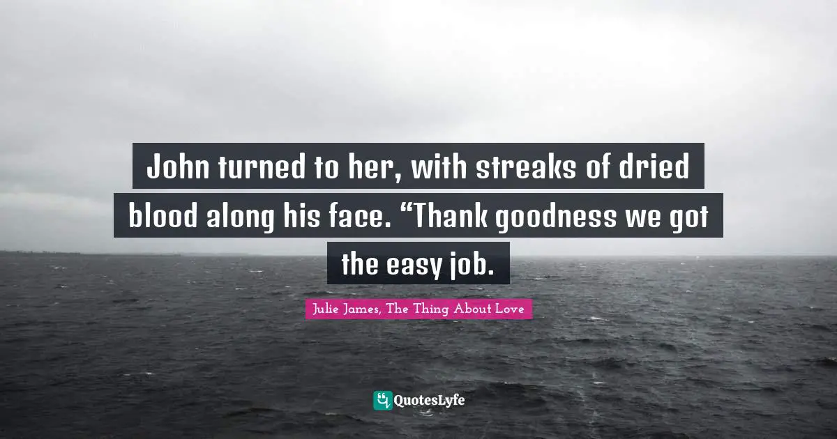 John turned to her, with streaks of dried blood along his face. “Thank goodness we got the easy job.