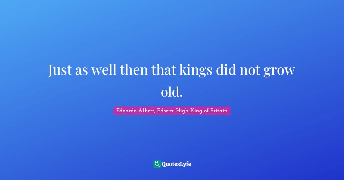 Just as well then that kings did not grow old.