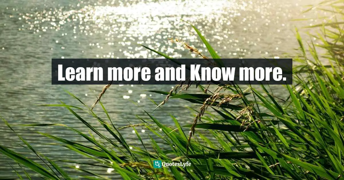Learn more and Know more.