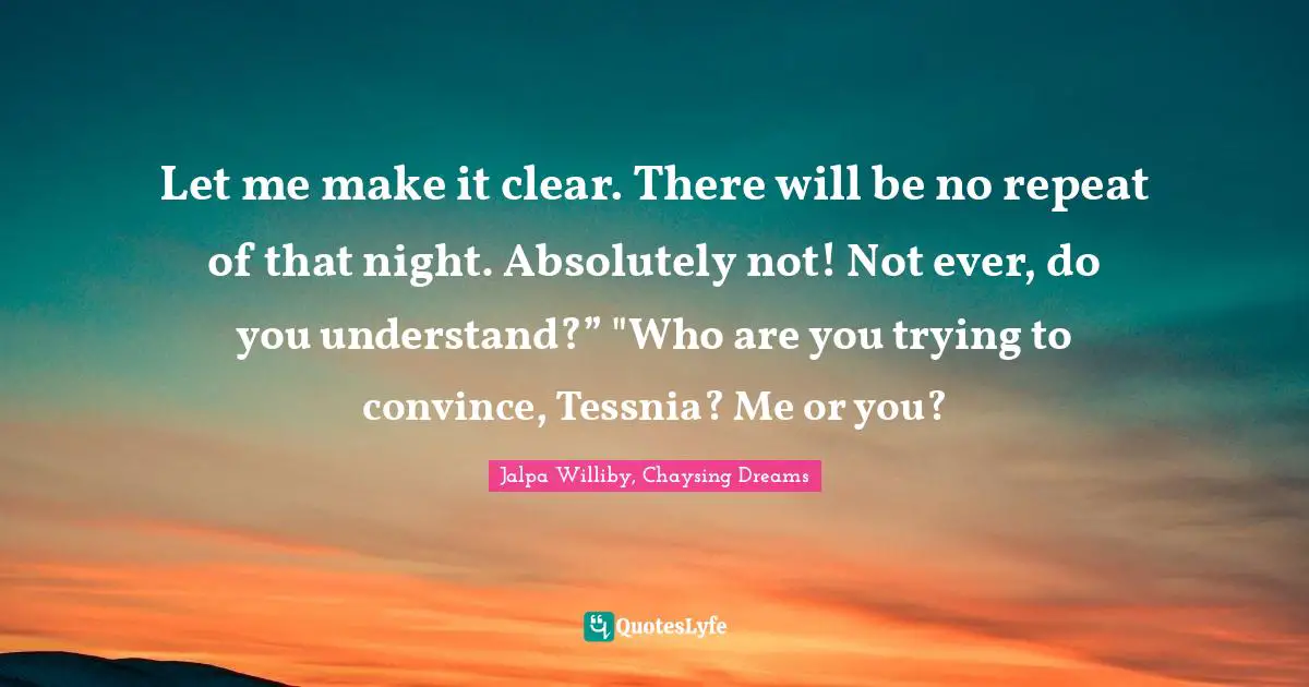 Let me make it clear. There will be no repeat of that night. Absolutely not! Not ever, do you understand?” "Who are you trying to convince, Tessnia? Me or you?