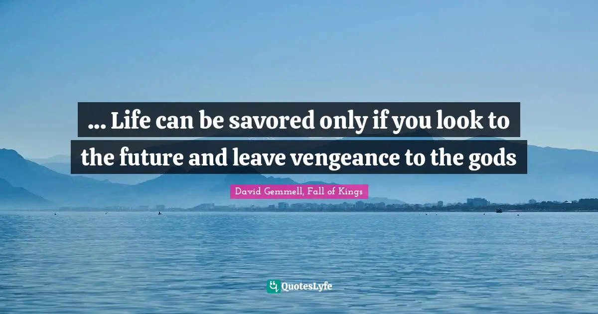 ... Life can be savored only if you look to the future and leave vengeance to the gods