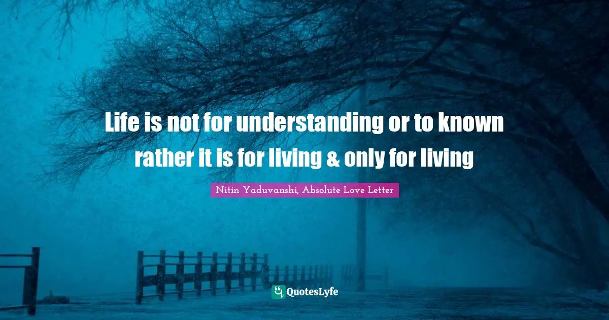 Life is not for understanding or to known rather it is for living & only for living
