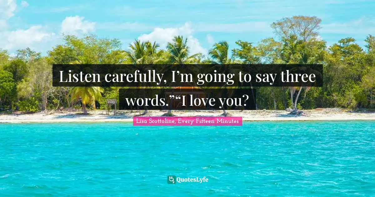 Listen carefully, I’m going to say three words.”“I love you?