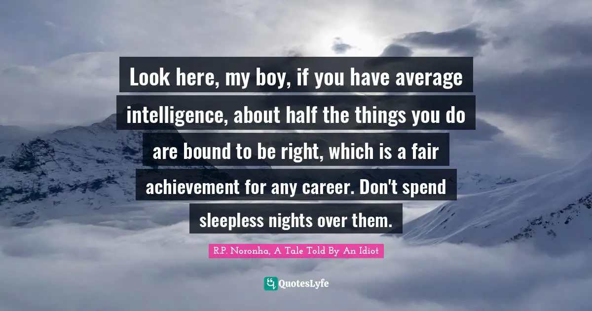 Look here, my boy, if you have average intelligence, about half the things you do are bound to be right, which is a fair achievement for any career. Don't spend sleepless nights over them.