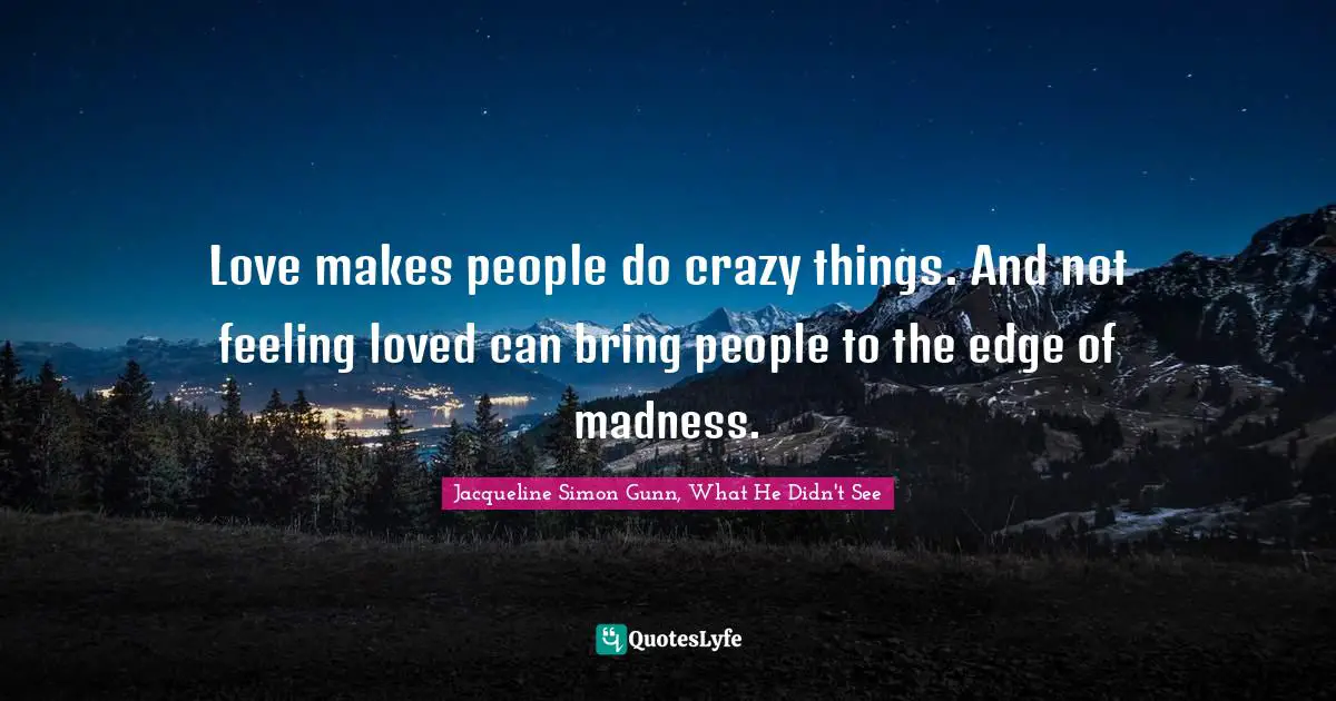 Love makes people do crazy things. And not feeling loved can bring people to the edge of madness.