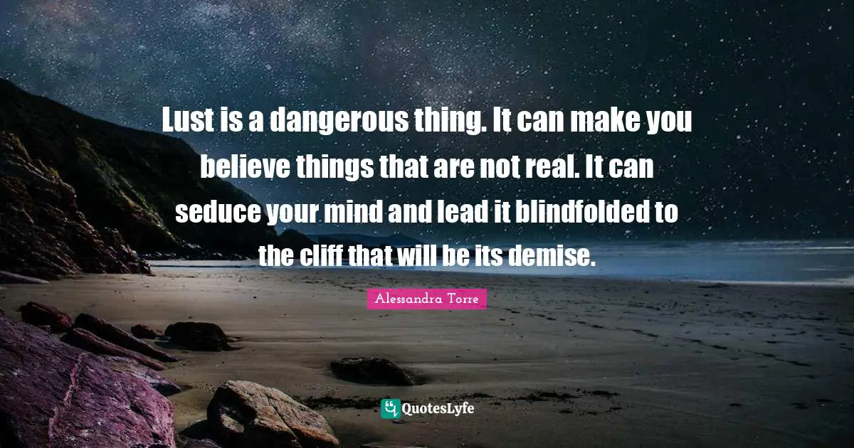 Lust is a dangerous thing. It can make you believe things that are not real. It can seduce your mind and lead it blindfolded to the cliff that will be its demise.