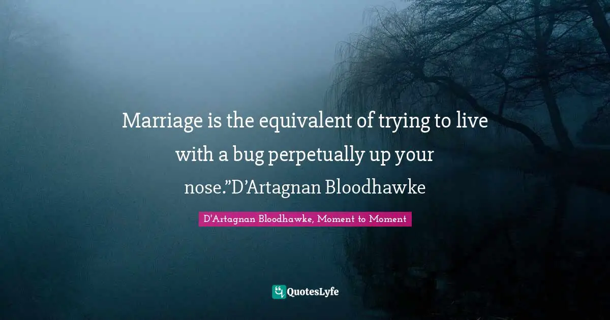 Marriage is the equivalent of trying to live with a bug perpetually up your nose.”D’Artagnan Bloodhawke